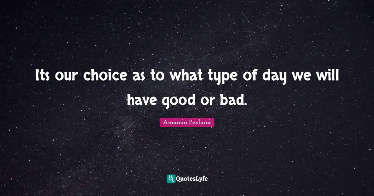 Its our choice as to what type of day we will have good or bad.