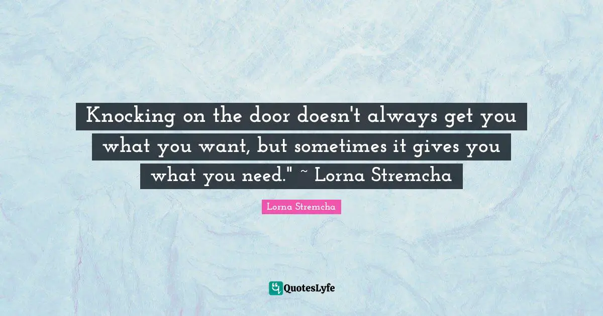 Knocking on the door doesn't always get you what you want, but sometimes it gives you what you need." ~ Lorna Stremcha
