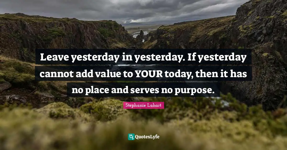 Encouragement And Attitude Quotes: "Leave yesterday in yesterday. If yesterday cannot add value to YOUR today, then it has no place and serves no purpose."
