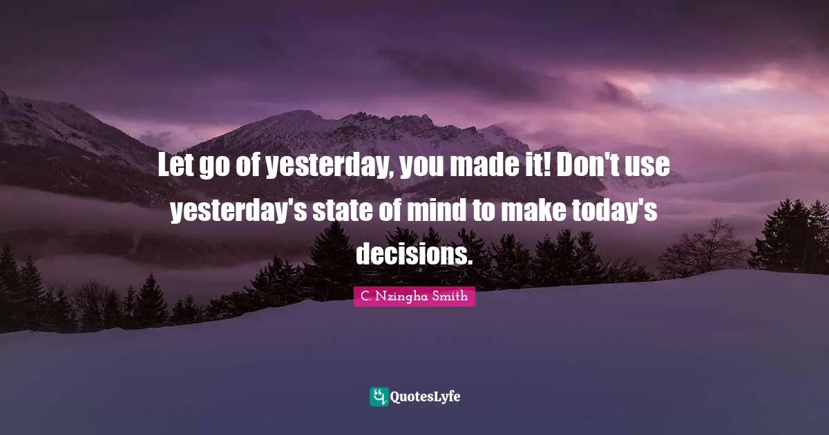 Courage In Life Quotes: "Let go of yesterday, you made it! Don't use yesterday's state of mind to make today's decisions."