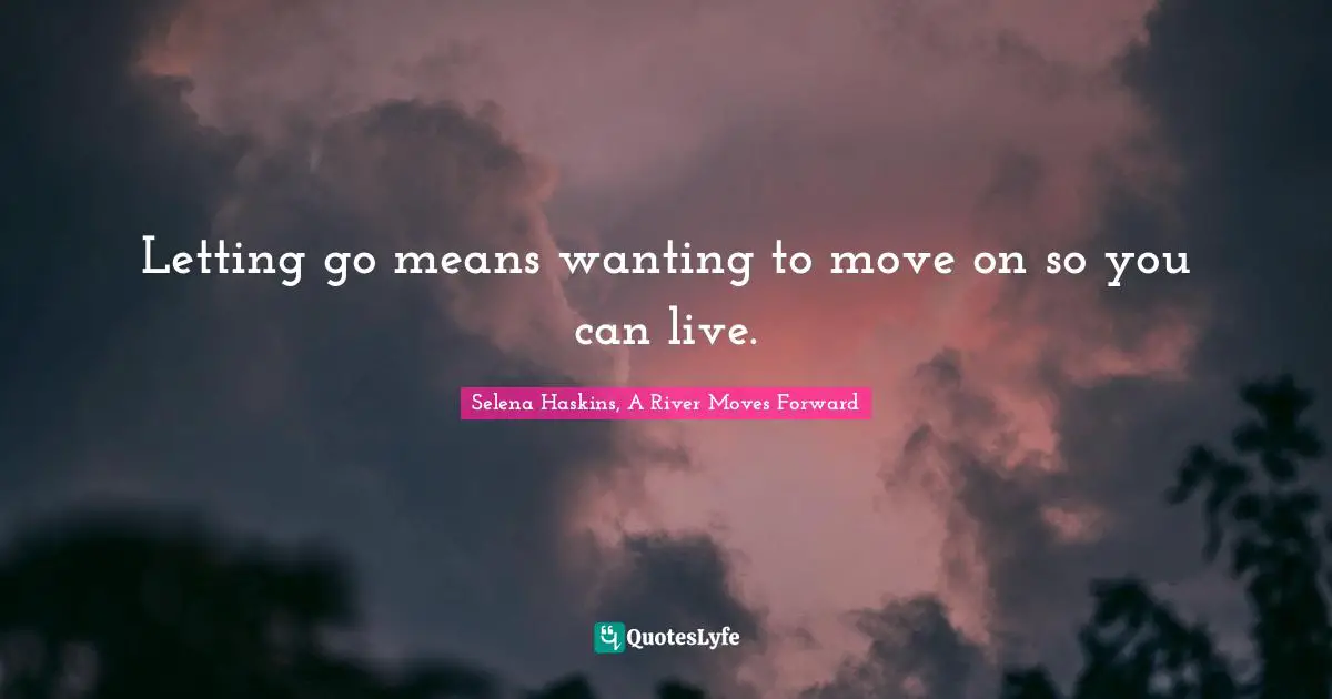 Letting go means wanting to move on so you can live.