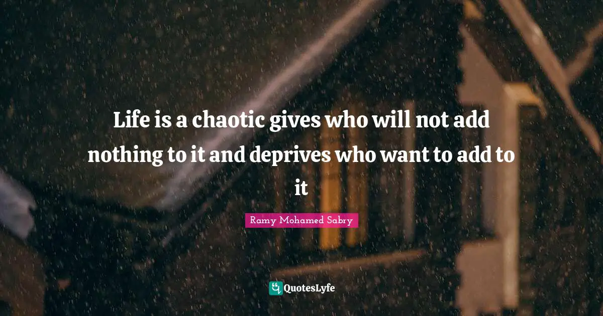 Life is a chaotic gives who will not add nothing to it and deprives who want to add to it