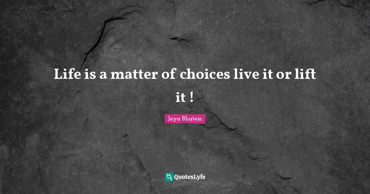 Life is a matter of choices live it or lift it !