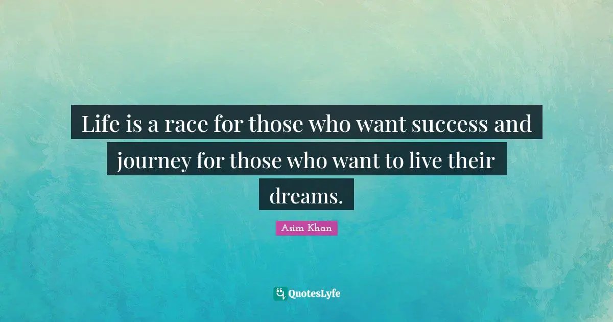 Life is a race for those who want success and journey for those who want to live their dreams.