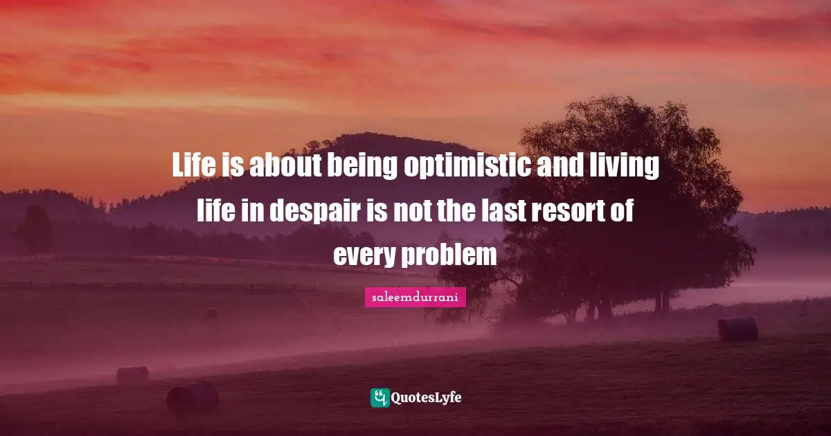 Life is about being optimistic and living life in despair is not the last resort of every problem