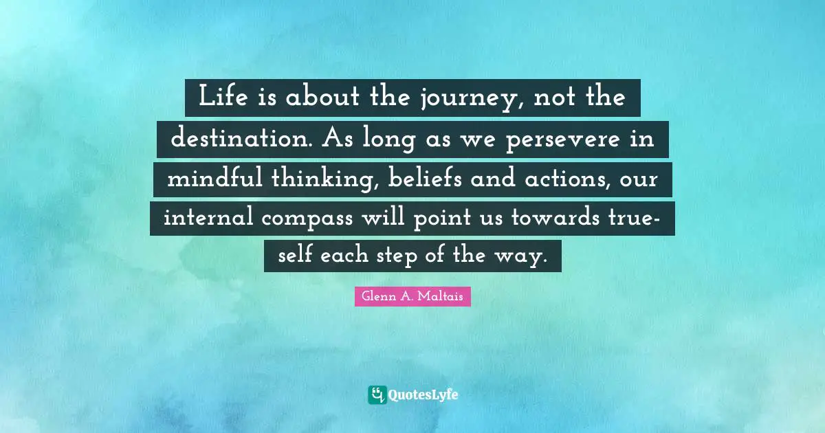 Life is about the journey, not the destination. As long as we persevere in mindful thinking, beliefs and actions, our internal compass will point us towards true-self each step of the way.