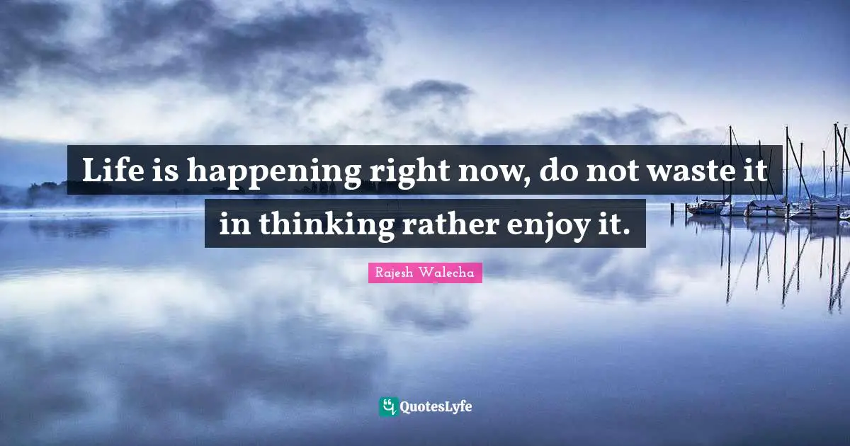 Life is happening right now, do not waste it in thinking rather enjoy it.