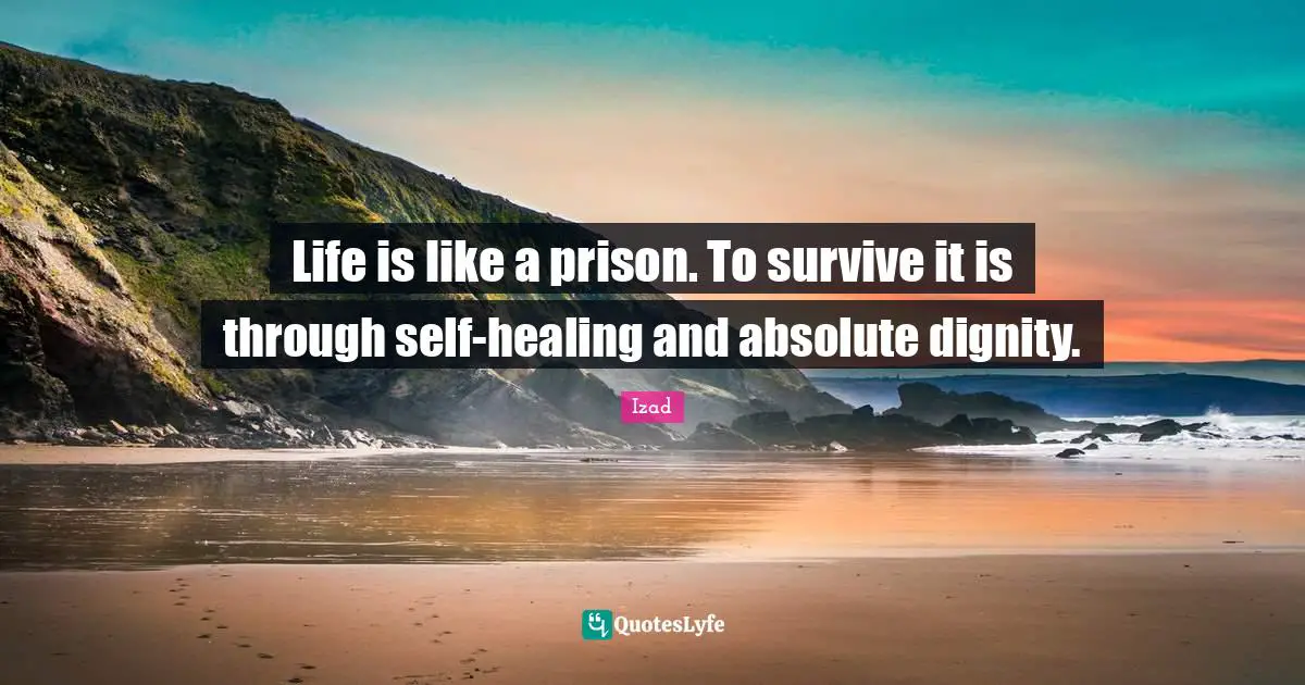 Life is like a prison. To survive it is through self-healing and absolute dignity.