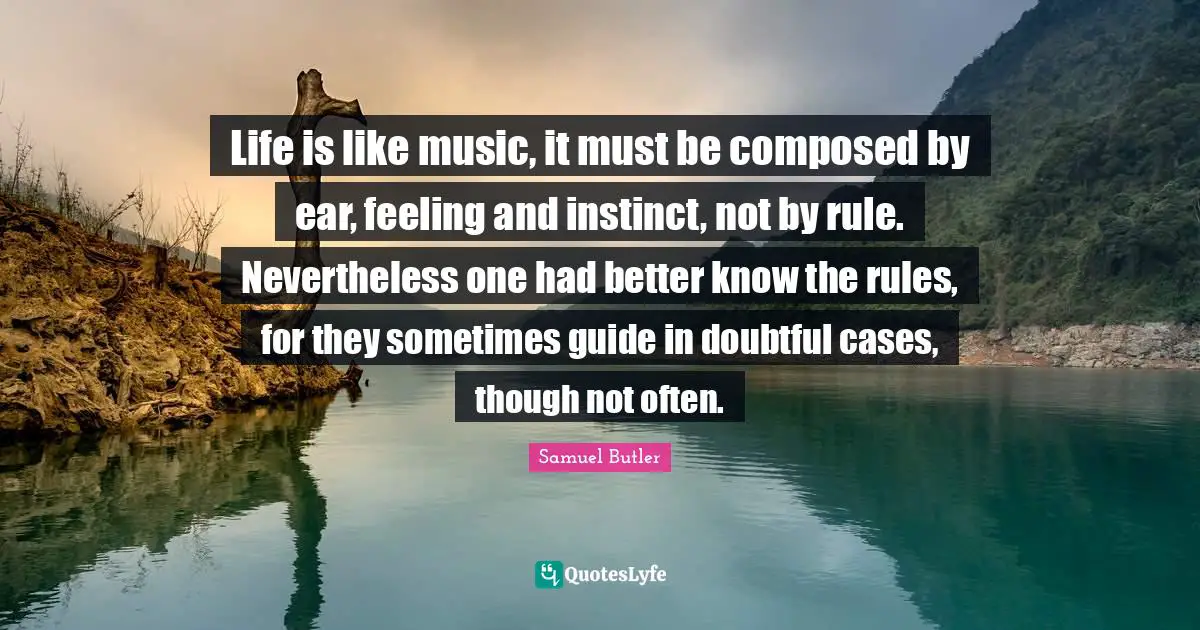 Samuel Butler Quotes: "Life is like music, it must be composed by ear, feeling and instinct, not by rule. Nevertheless one had better know the rules, for they sometimes guide in doubtful cases, though not often."