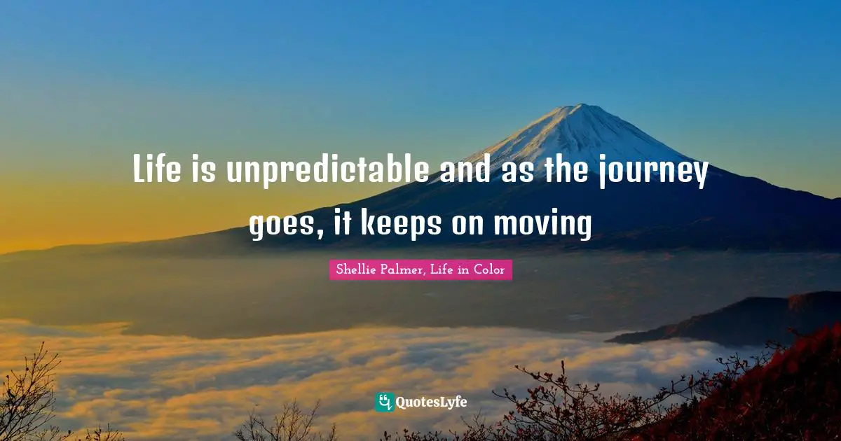Shellie Palmer, Life In Color Quotes: "Life is unpredictable and as the journey goes, it keeps on moving"