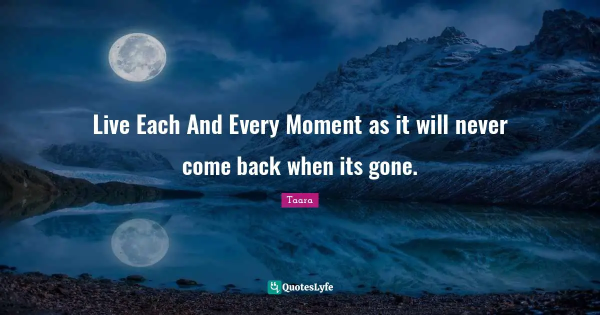 Live Each And Every Moment as it will never come back when its gone.