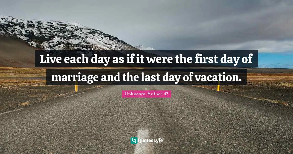 Live each day as if it were the first day of marriage and the last day of vacation.