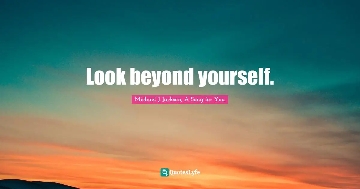 Look beyond yourself.