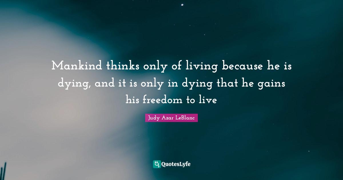Mankind thinks only of living because he is dying, and it is only in dying that he gains his freedom to live