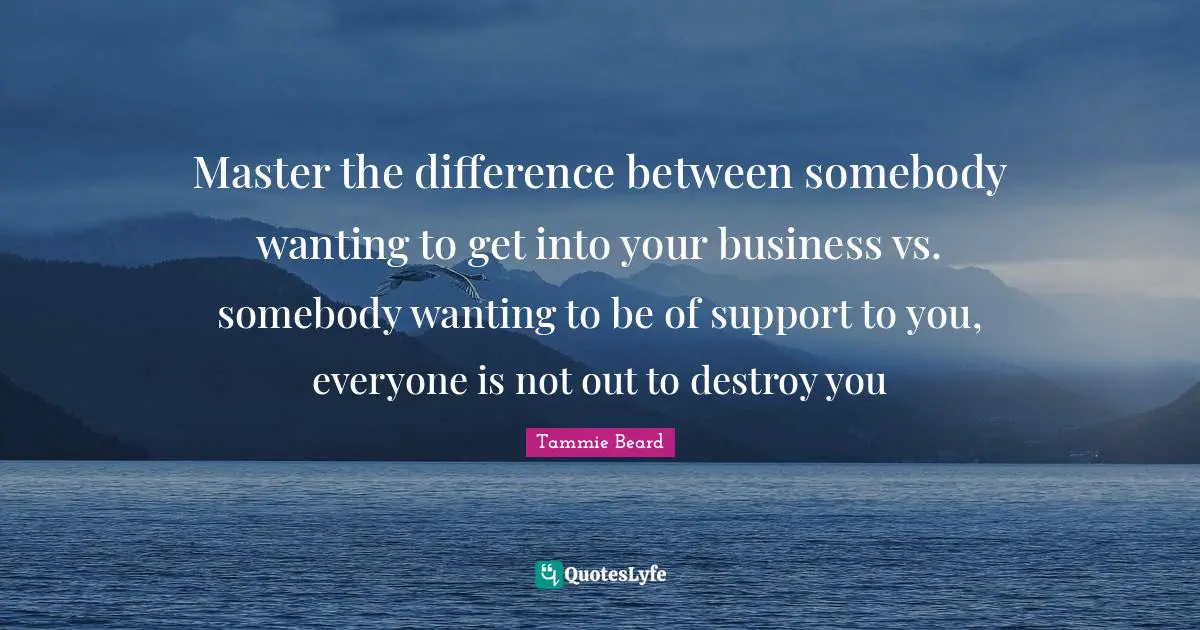 Master the difference between somebody wanting to get into your business vs. somebody wanting to be of support to you, everyone is not out to destroy you