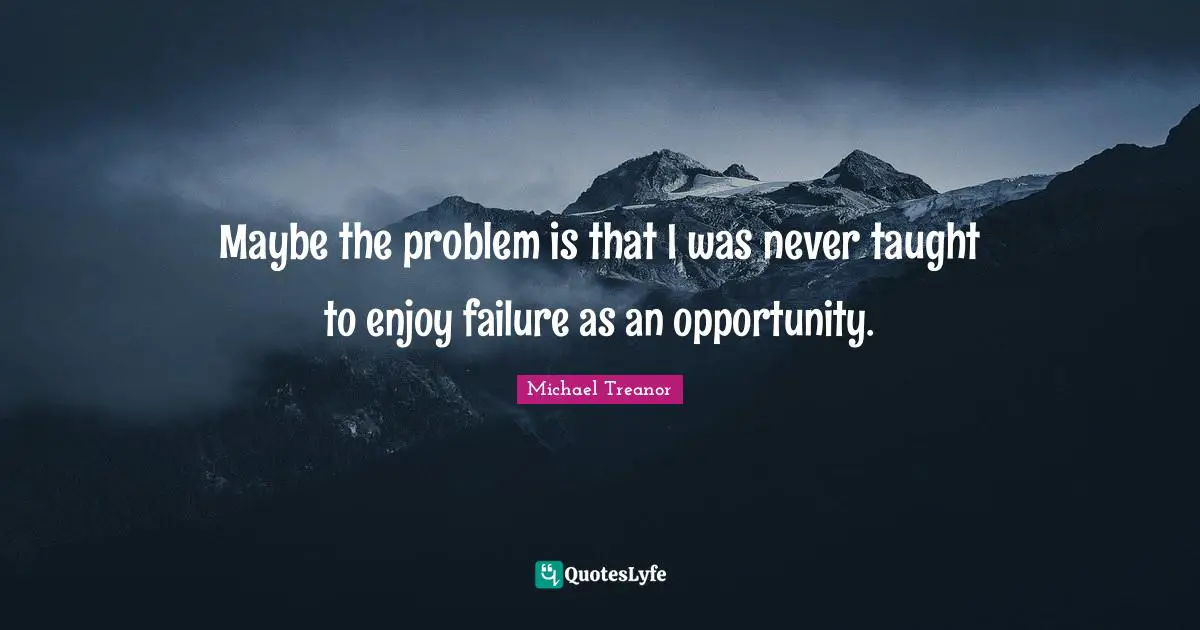 Maybe the problem is that I was never taught to enjoy failure as an opportunity.
