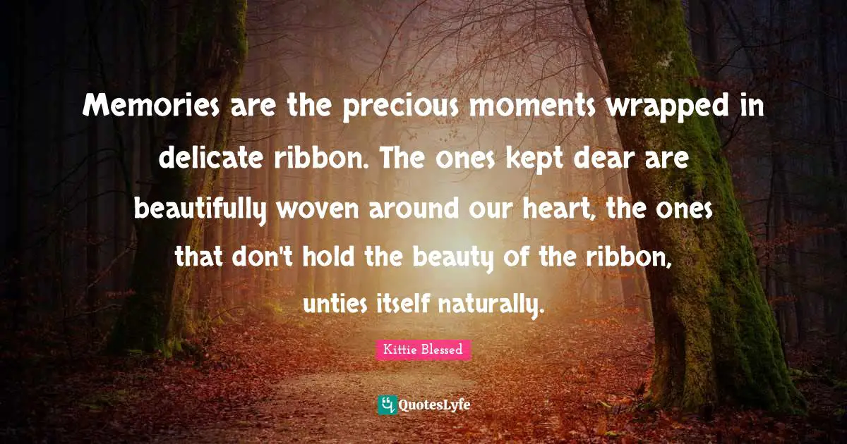 Memories are the precious moments wrapped in delicate ribbon. The ones kept dear are beautifully woven around our heart, the ones that don't hold the beauty of the ribbon, unties itself naturally.
