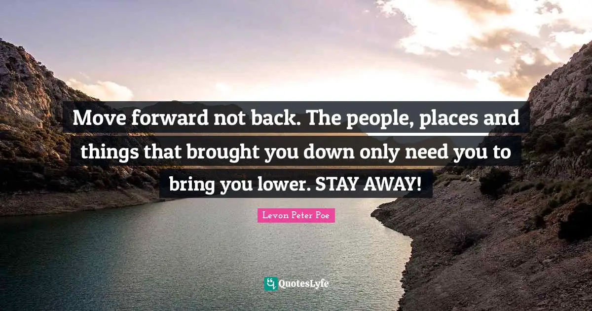Move forward not back. The people, places and things that brought you down only need you to bring you lower. STAY AWAY!