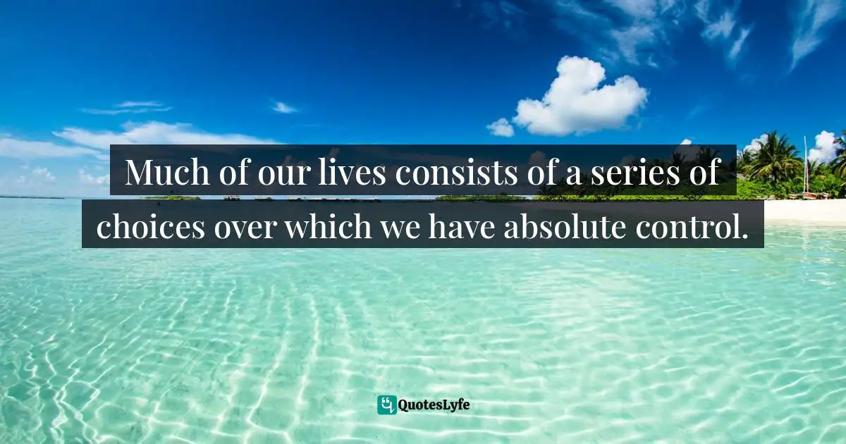 Choice And Attitude Quotes: "Much of our lives consists of a series of choices over which we have absolute control."