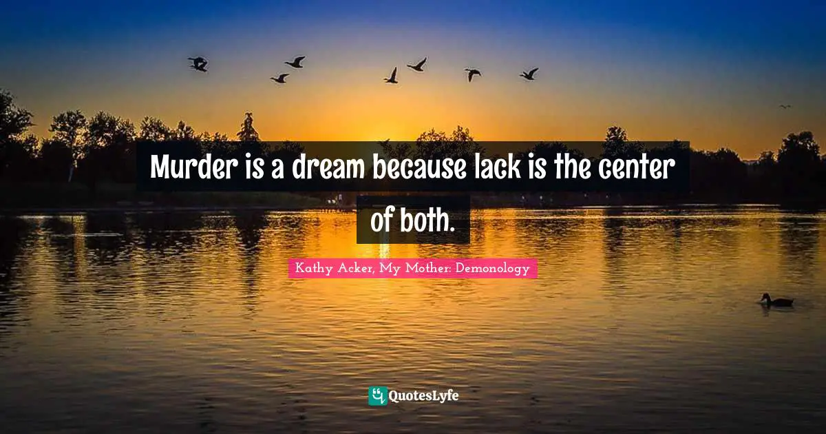 Kathy Acker Quotes: "Murder is a dream because lack is the center of both."