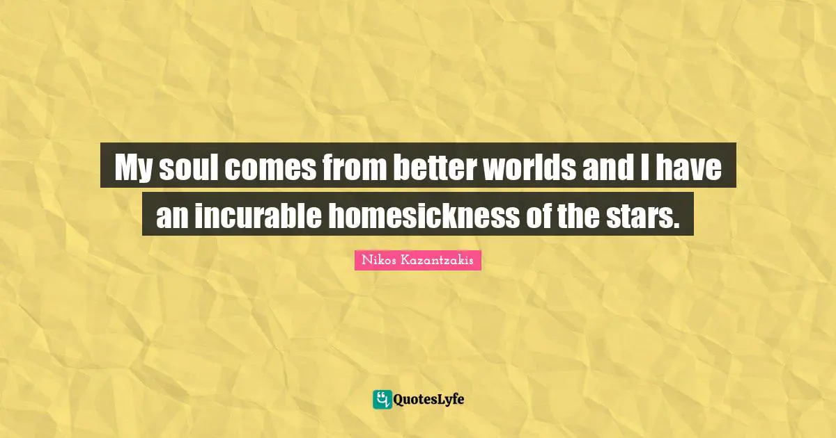 My soul comes from better worlds and I have an incurable homesickness of the stars.