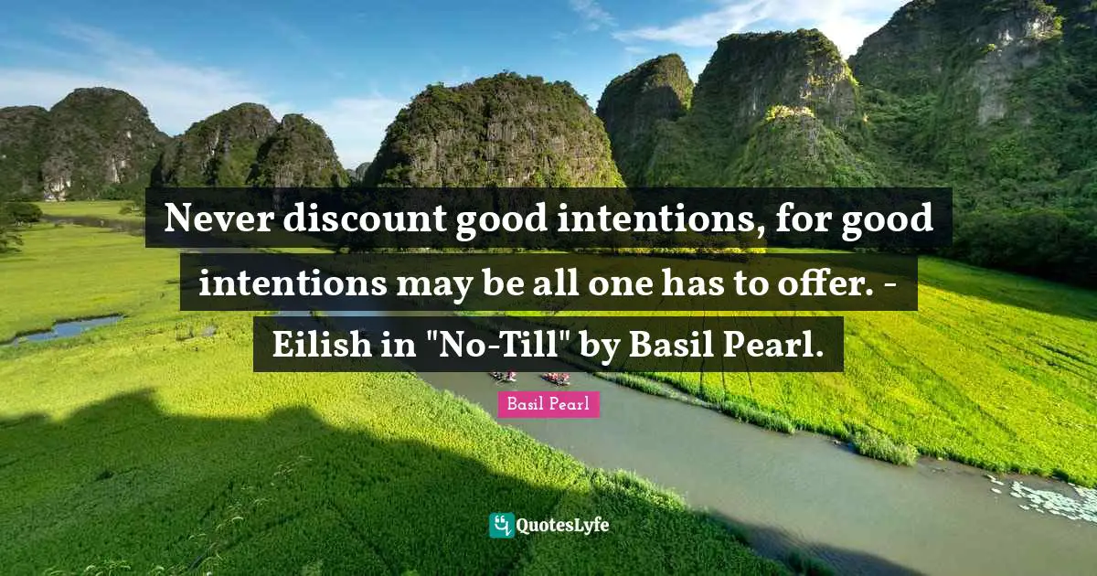 Never discount good intentions, for good intentions may be all one has to offer. - Eilish in "No-Till" by Basil Pearl.