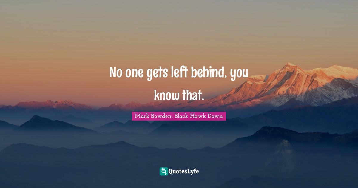Black Hawk Quotes: "No one gets left behind, you know that."