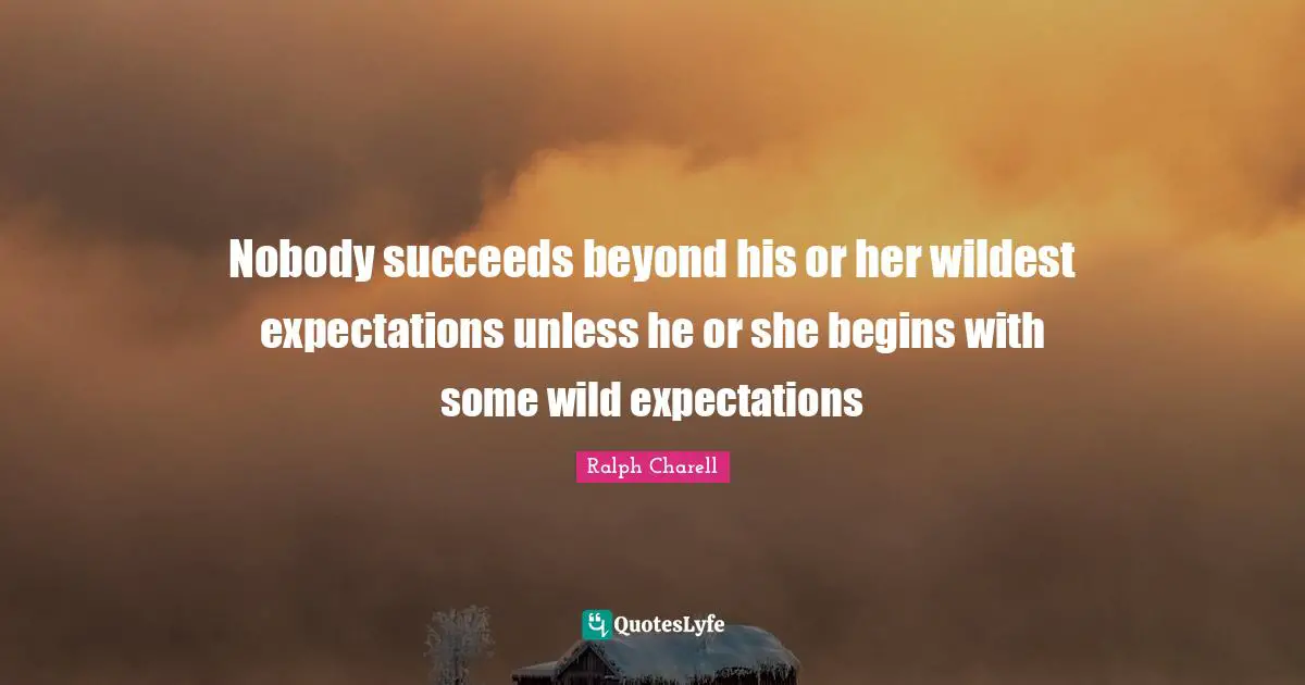 Ralph Charell Quotes: "Nobody succeeds beyond his or her wildest expectations unless he or she begins with some wild expectations"