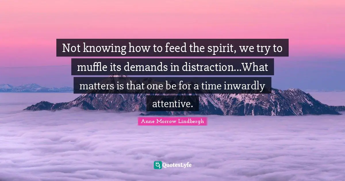 Anne Morrow Lindbergh Quotes: "Not knowing how to feed the spirit, we try to muffle its demands in distraction...What matters is that one be for a time inwardly attentive."