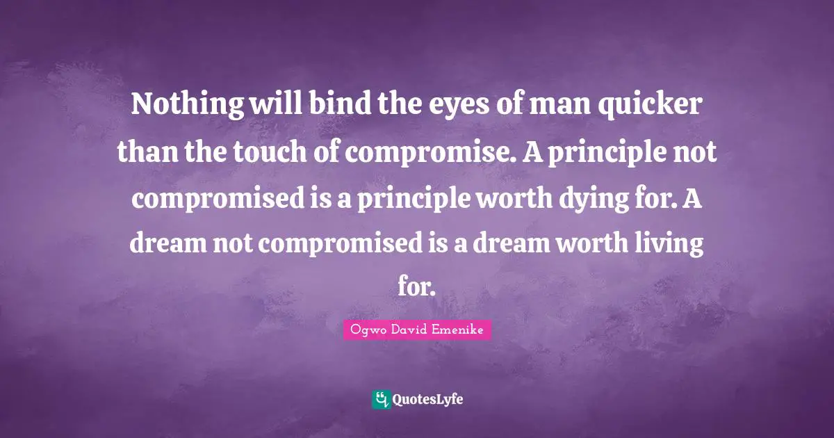 Nothing will bind the eyes of man quicker than the touch of compromise. A principle not compromised is a principle worth dying for. A dream not compromised is a dream worth living for.