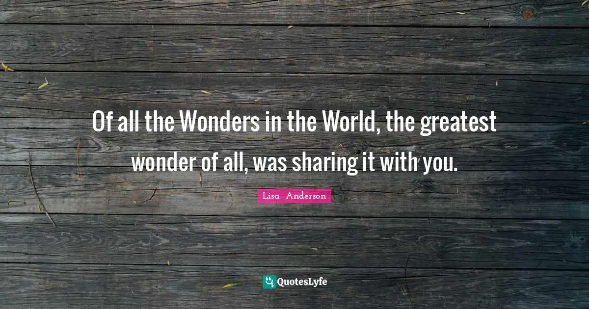 Of all the Wonders in the World, the greatest wonder of all, was sharing it with you.
