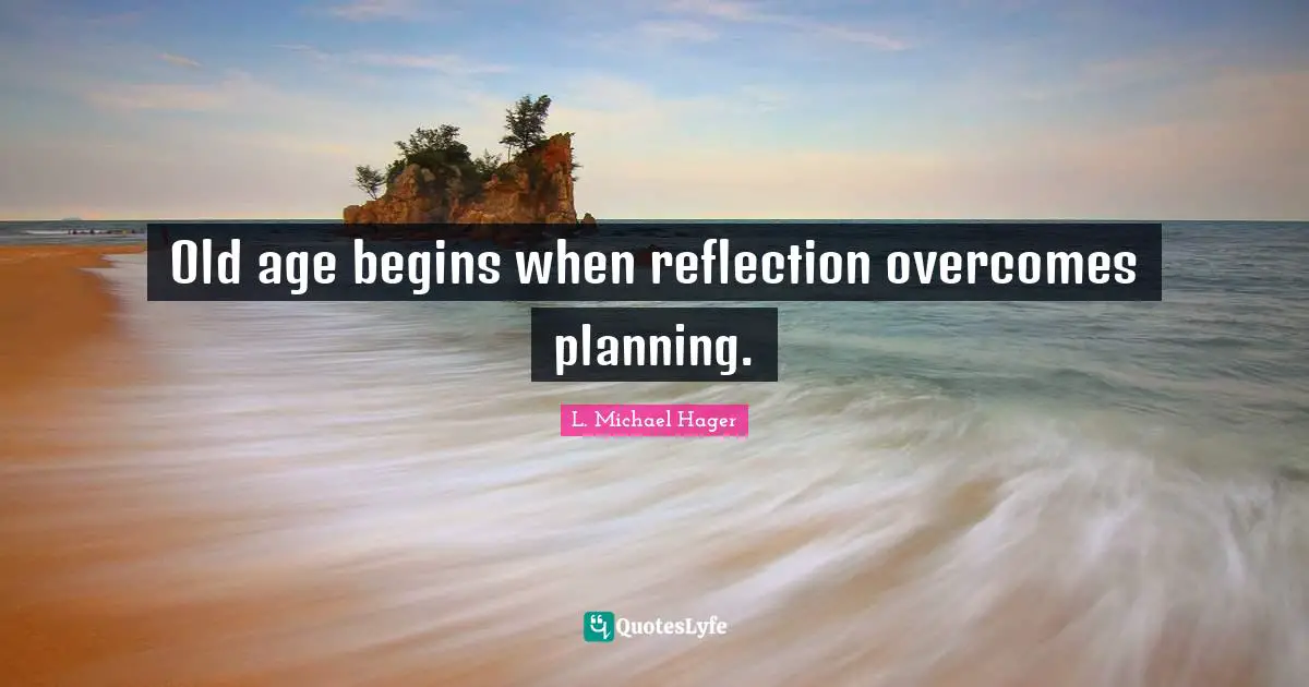 Old age begins when reflection overcomes planning.