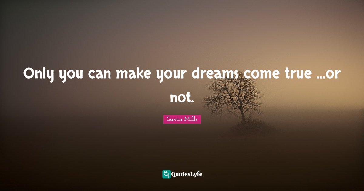 Only you can make your dreams come true ...or not.