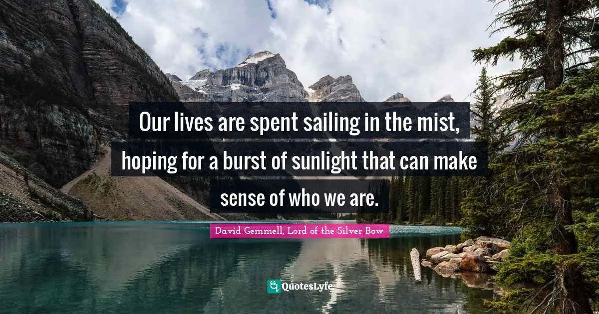 David Gemmell, Lord Of The Silver Bow Quotes: "Our lives are spent sailing in the mist, hoping for a burst of sunlight that can make sense of who we are."
