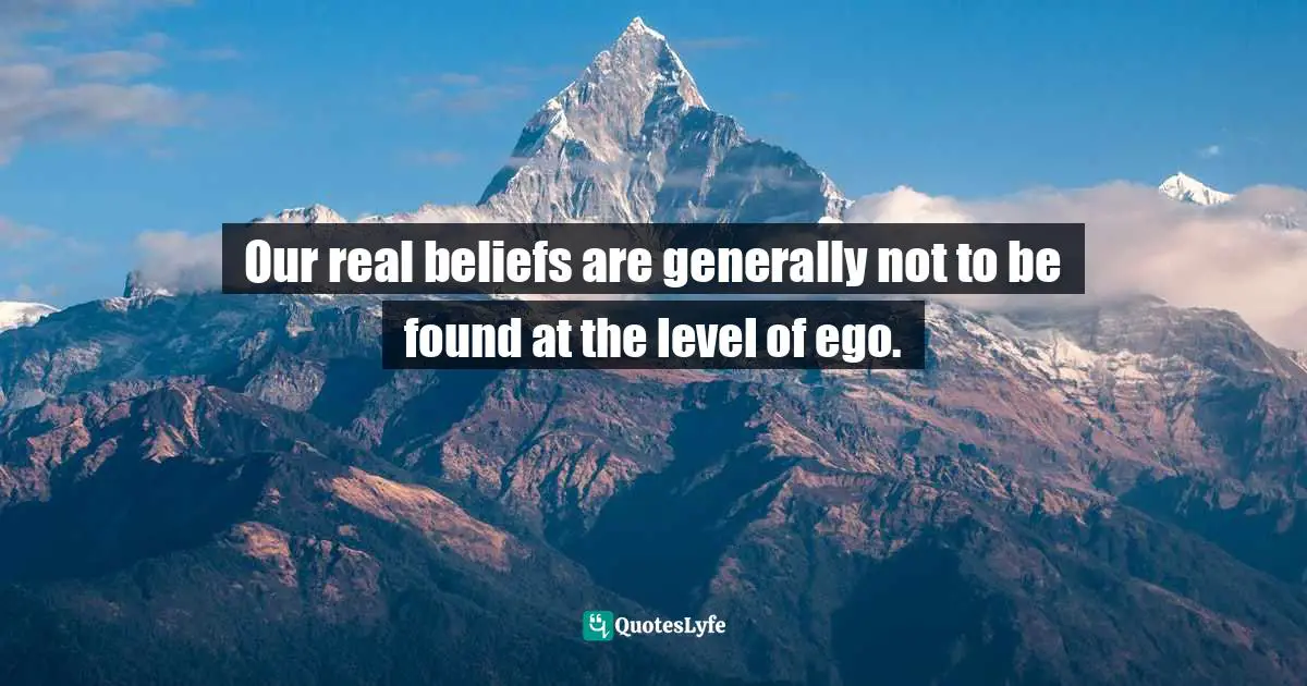 Our real beliefs are generally not to be found at the level of ego.