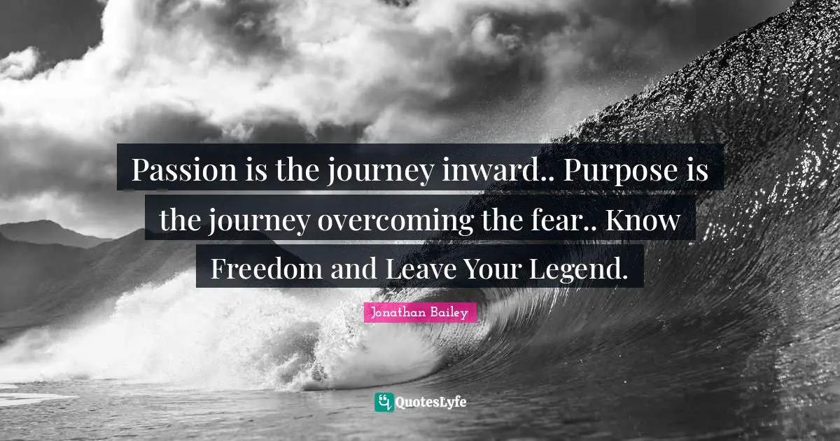 Passion is the journey inward.. Purpose is the journey overcoming the fear.. Know Freedom and Leave Your Legend.