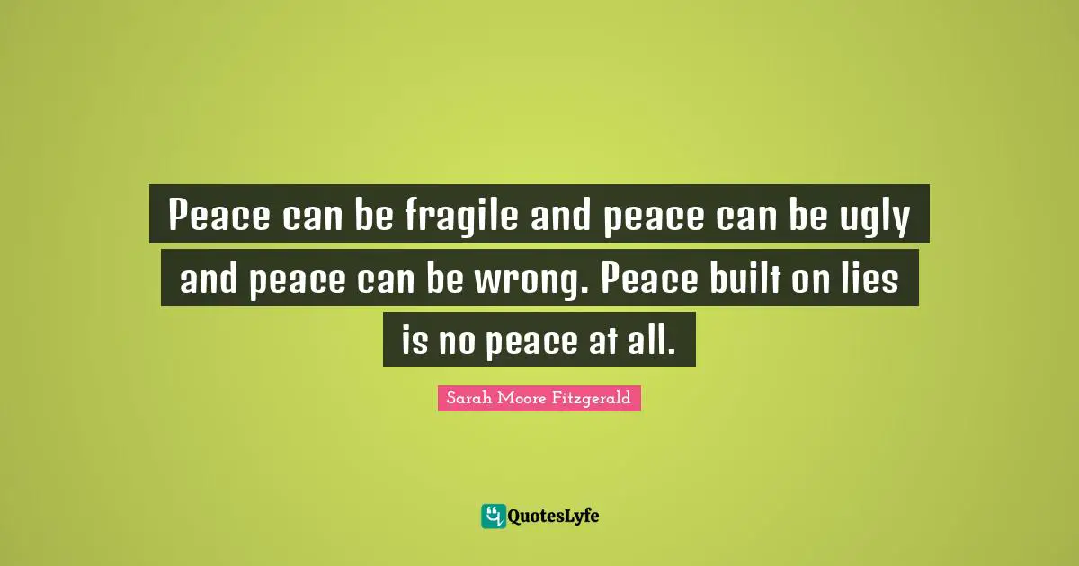 Sarah Moore Fitzgerald Quotes: Peace can be fragile and peace can be ugly and peace can be wrong. Peace built on lies is no peace at all.