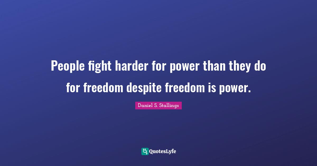People fight harder for power than they do for freedom despite freedom is power.