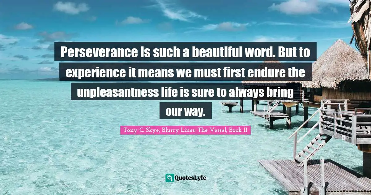 Perseverance is such a beautiful word. But to experience it means we must first endure the unpleasantness life is sure to always bring our way.