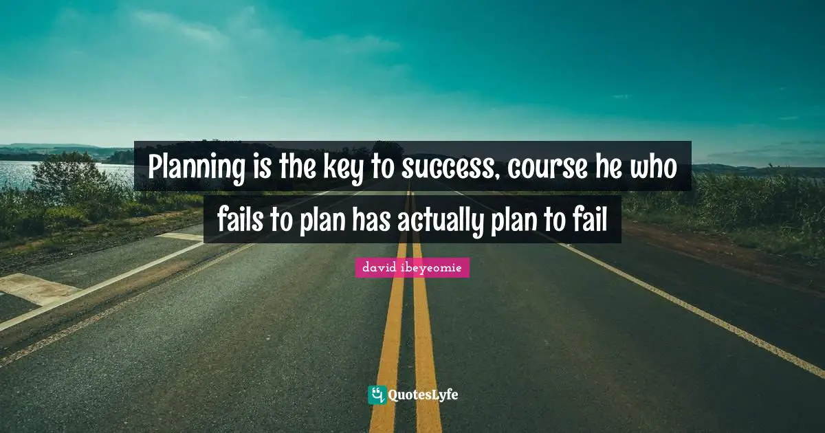 Planning is the key to success, course he who fails to plan has actually plan to fail