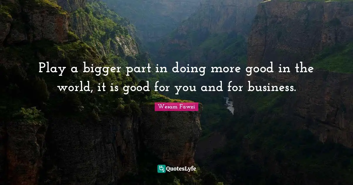 Play a bigger part in doing more good in the world, it is good for you and for business.