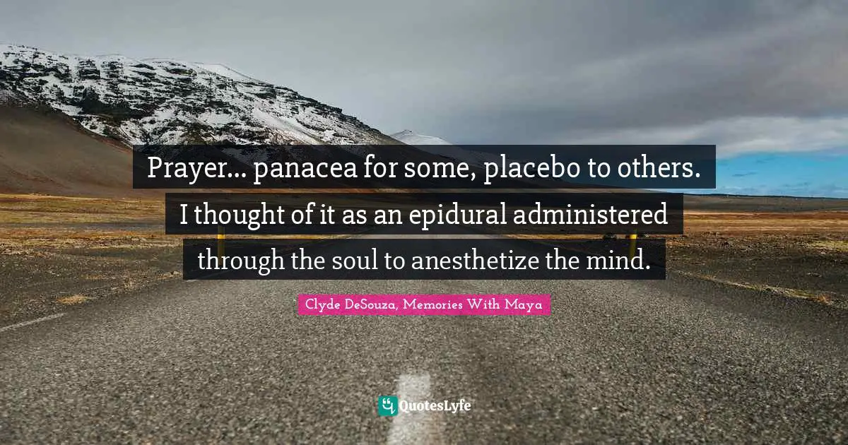 Prayer… panacea for some, placebo to others. I thought of it as an epidural administered through the soul to anesthetize the mind.