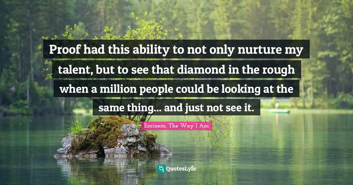 Proof had this ability to not only nurture my talent, but to see that diamond in the rough when a million people could be looking at the same thing... and just not see it.