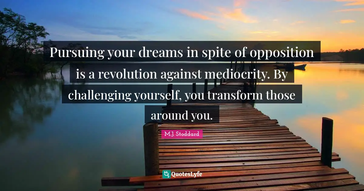 Pursuing your dreams in spite of opposition is a revolution against mediocrity. By challenging yourself, you transform those around you.