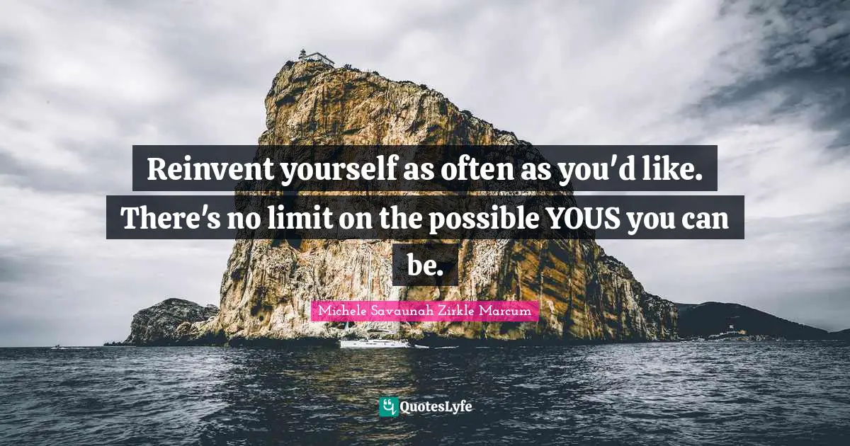 Reinvent yourself as often as you'd like. There's no limit on the possible YOUS you can be.