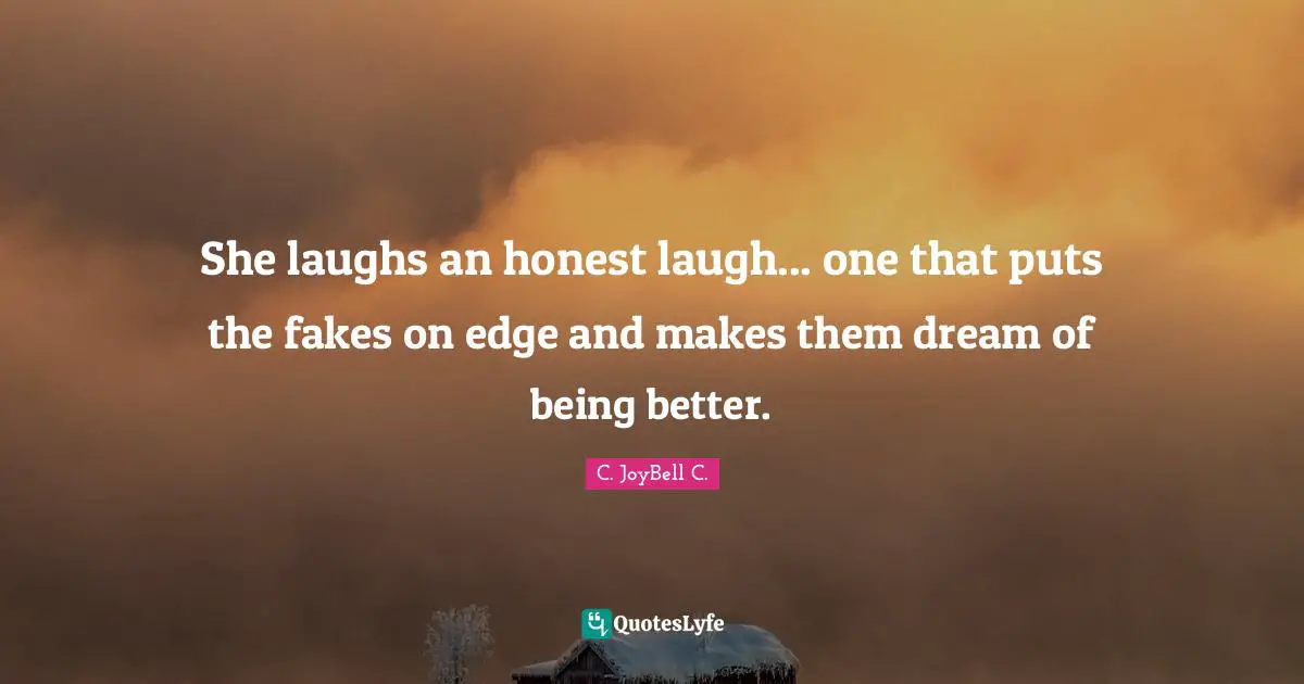 She laughs an honest laugh... one that puts the fakes on edge and makes them dream of being better.