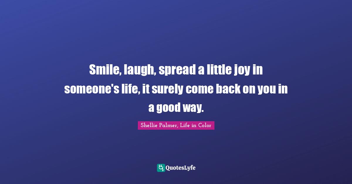 Shellie Palmer, Life In Color Quotes: "Smile, laugh, spread a little joy in someone's life, it surely come back on you in a good way."