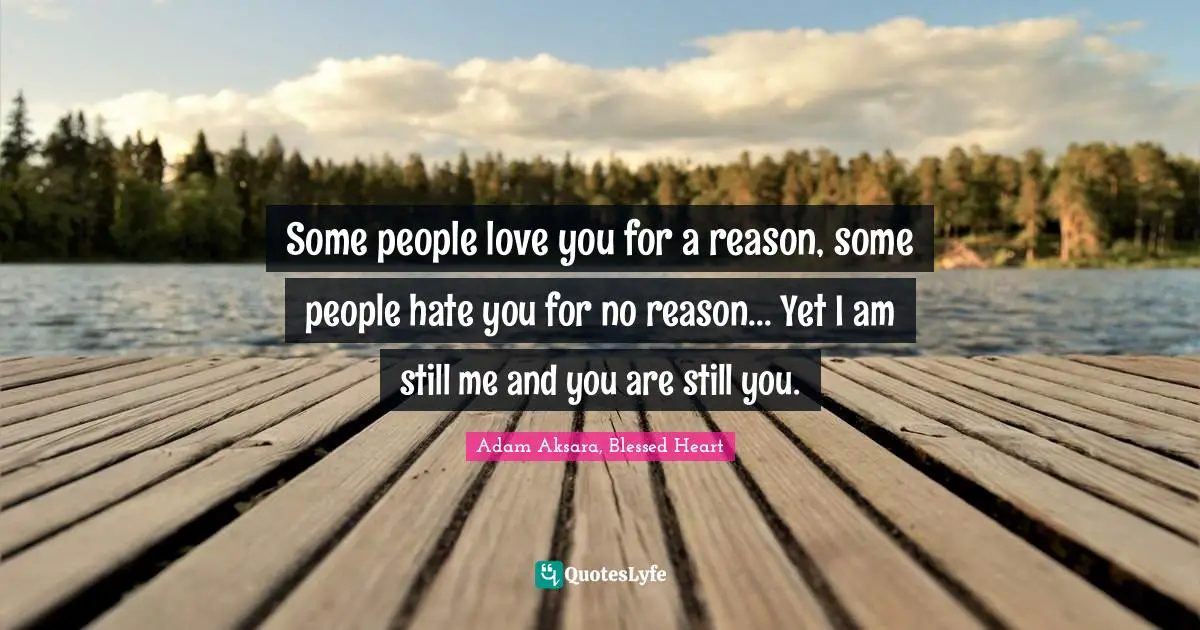 Some people love you for a reason, some people hate you for no reason... Yet I am still me and you are still you.