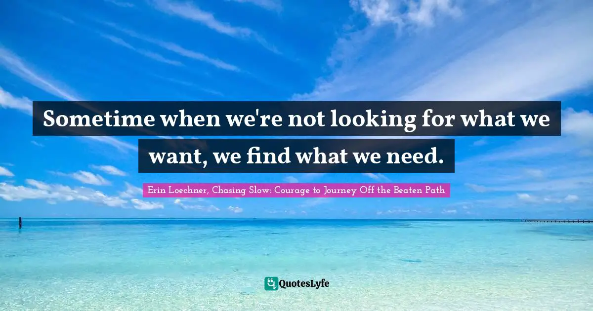 Sometime when we're not looking for what we want, we find what we need.