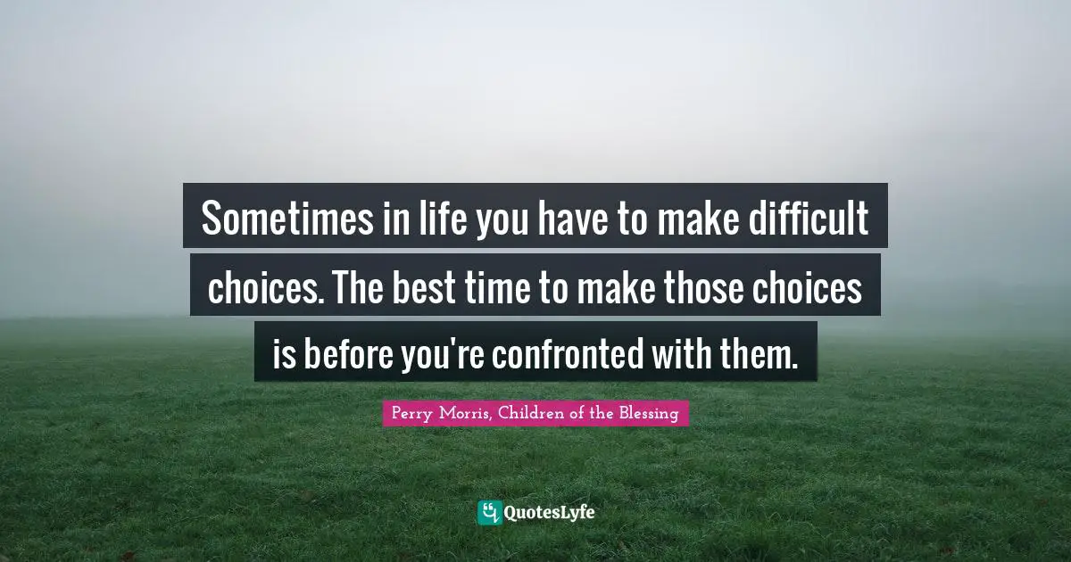Sometimes in life you have to make difficult choices. The best time to make those choices is before you're confronted with them.